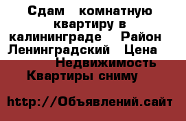 Сдам 3 комнатную квартиру в калининграде, › Район ­ Ленинградский › Цена ­ 18 000 -  Недвижимость » Квартиры сниму   
